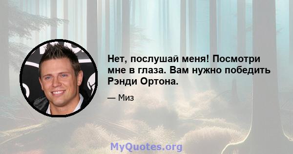 Нет, послушай меня! Посмотри мне в глаза. Вам нужно победить Рэнди Ортона.