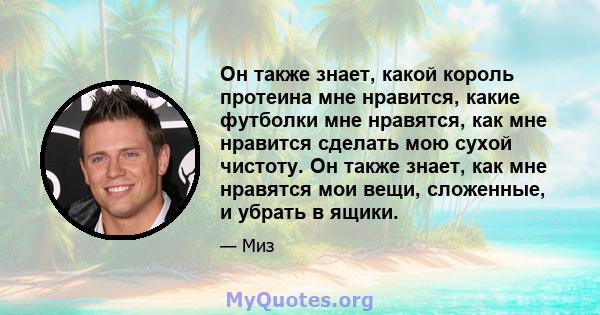 Он также знает, какой король протеина мне нравится, какие футболки мне нравятся, как мне нравится сделать мою сухой чистоту. Он также знает, как мне нравятся мои вещи, сложенные, и убрать в ящики.