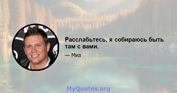 Расслабьтесь, я собираюсь быть там с вами.