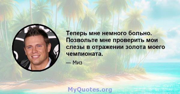 Теперь мне немного больно. Позвольте мне проверить мои слезы в отражении золота моего чемпионата.