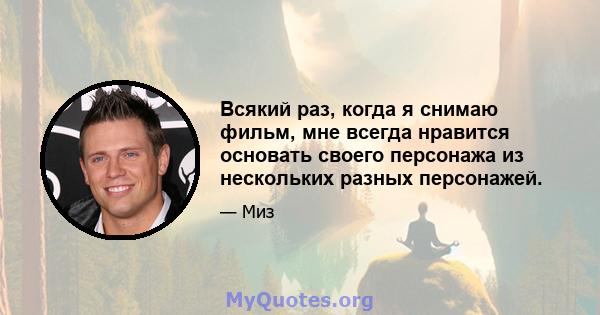 Всякий раз, когда я снимаю фильм, мне всегда нравится основать своего персонажа из нескольких разных персонажей.