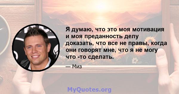 Я думаю, что это моя мотивация и моя преданность делу доказать, что все не правы, когда они говорят мне, что я не могу что -то сделать.