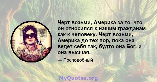 Черт возьми, Америка за то, что он относился к нашим гражданам как к человеку. Черт возьми, Америка до тех пор, пока она ведет себя так, будто она Бог, и она высшая.