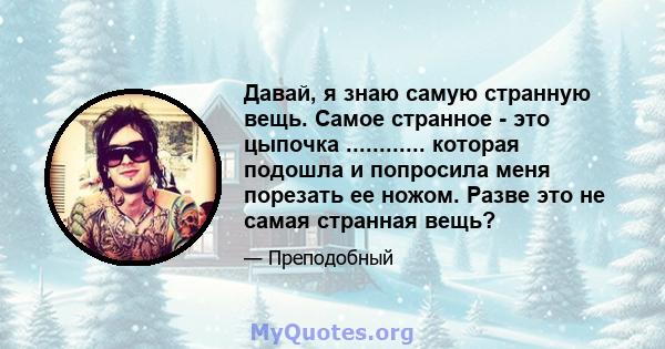 Давай, я знаю самую странную вещь. Самое странное - это цыпочка ............ которая подошла и попросила меня порезать ее ножом. Разве это не самая странная вещь?