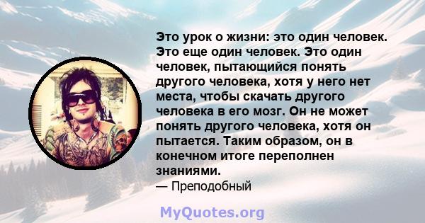 Это урок о жизни: это один человек. Это еще один человек. Это один человек, пытающийся понять другого человека, хотя у него нет места, чтобы скачать другого человека в его мозг. Он не может понять другого человека, хотя 