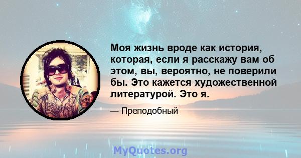 Моя жизнь вроде как история, которая, если я расскажу вам об этом, вы, вероятно, не поверили бы. Это кажется художественной литературой. Это я.