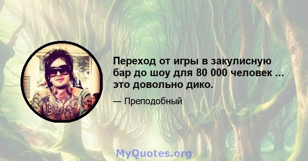 Переход от игры в закулисную бар до шоу для 80 000 человек ... это довольно дико.