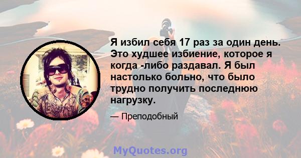 Я избил себя 17 раз за один день. Это худшее избиение, которое я когда -либо раздавал. Я был настолько больно, что было трудно получить последнюю нагрузку.