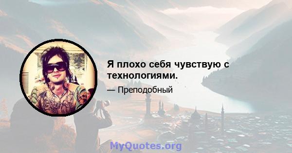 Я плохо себя чувствую с технологиями.