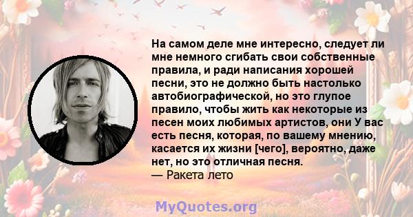 На самом деле мне интересно, следует ли мне немного сгибать свои собственные правила, и ради написания хорошей песни, это не должно быть настолько автобиографической, но это глупое правило, чтобы жить как некоторые из