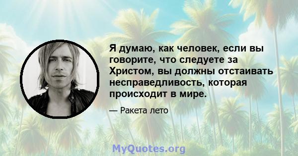 Я думаю, как человек, если вы говорите, что следуете за Христом, вы должны отстаивать несправедливость, которая происходит в мире.