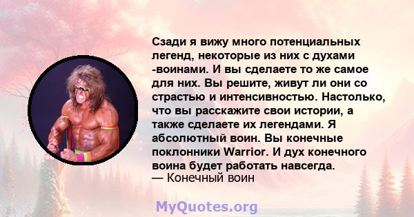 Сзади я вижу много потенциальных легенд, некоторые из них с духами -воинами. И вы сделаете то же самое для них. Вы решите, живут ли они со страстью и интенсивностью. Настолько, что вы расскажите свои истории, а также