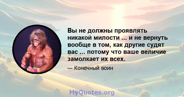 Вы не должны проявлять никакой милости ... и не вернуть вообще в том, как другие судят вас ... потому что ваше величие замолкает их всех.