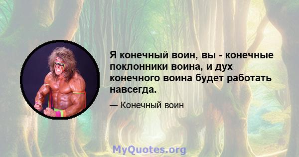 Я конечный воин, вы - конечные поклонники воина, и дух конечного воина будет работать навсегда.