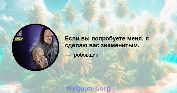 Если вы попробуете меня, я сделаю вас знаменитым.