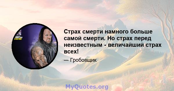 Страх смерти намного больше самой смерти. Но страх перед неизвестным - величайший страх всех!