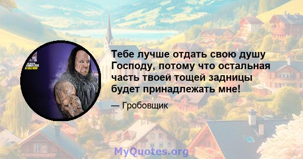 Тебе лучше отдать свою душу Господу, потому что остальная часть твоей тощей задницы будет принадлежать мне!