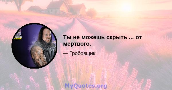 Ты не можешь скрыть ... от мертвого.