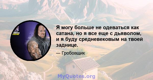 Я могу больше не одеваться как сатана, но я все еще с дьяволом, и я буду средневековым на твоей заднице.