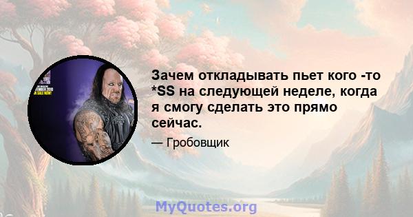 Зачем откладывать пьет кого -то *SS на следующей неделе, когда я смогу сделать это прямо сейчас.