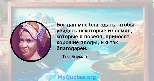 Бог дал мне благодать, чтобы увидеть некоторые из семян, которые я посеял, приносят хорошие плоды, и я так благодарен.