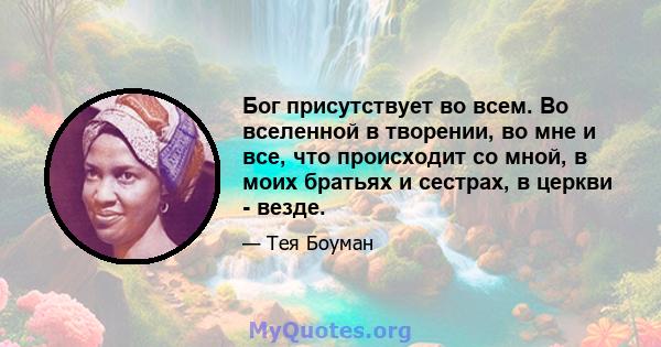 Бог присутствует во всем. Во вселенной в творении, во мне и все, что происходит со мной, в моих братьях и сестрах, в церкви - везде.