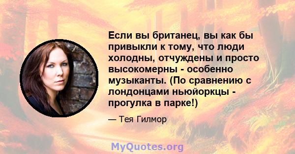 Если вы британец, вы как бы привыкли к тому, что люди холодны, отчуждены и просто высокомерны - особенно музыканты. (По сравнению с лондонцами ньюйоркцы - прогулка в парке!)