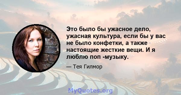 Это было бы ужасное дело, ужасная культура, если бы у вас не было конфетки, а также настоящие жесткие вещи. И я люблю поп -музыку.