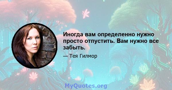 Иногда вам определенно нужно просто отпустить. Вам нужно все забыть.