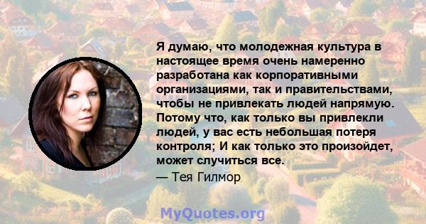 Я думаю, что молодежная культура в настоящее время очень намеренно разработана как корпоративными организациями, так и правительствами, чтобы не привлекать людей напрямую. Потому что, как только вы привлекли людей, у