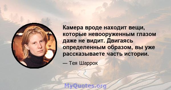 Камера вроде находит вещи, которые невооруженным глазом даже не видит. Двигаясь определенным образом, вы уже рассказываете часть истории.