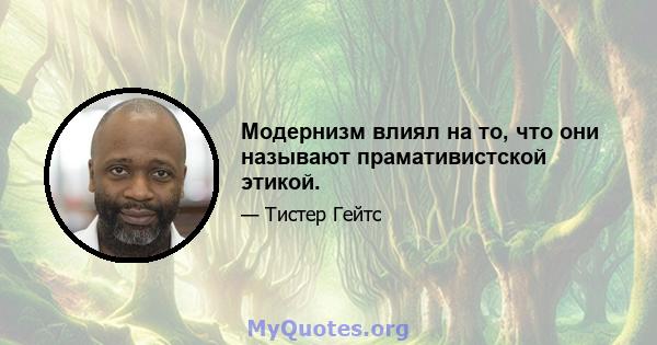 Модернизм влиял на то, что они называют прамативистской этикой.