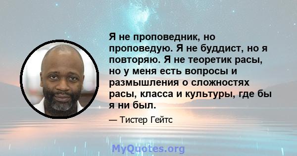 Я не проповедник, но проповедую. Я не буддист, но я повторяю. Я не теоретик расы, но у меня есть вопросы и размышления о сложностях расы, класса и культуры, где бы я ни был.