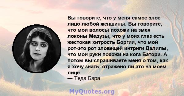 Вы говорите, что у меня самое злое лицо любой женщины. Вы говорите, что мои волосы похожи на змея локоны Медузы, что у моих глаз есть жестокая хитрость Боргии, что мой рот-это рот зловещей интриги Далилы, что мои руки