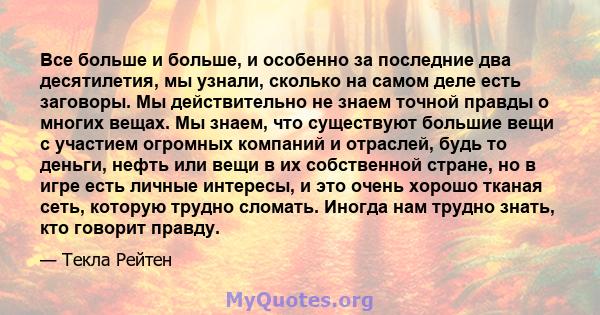 Все больше и больше, и особенно за последние два десятилетия, мы узнали, сколько на самом деле есть заговоры. Мы действительно не знаем точной правды о многих вещах. Мы знаем, что существуют большие вещи с участием