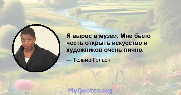 Я вырос в музеи. Мне было честь открыть искусство и художников очень лично.