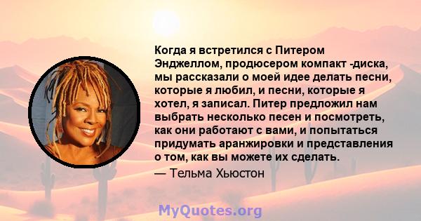 Когда я встретился с Питером Энджеллом, продюсером компакт -диска, мы рассказали о моей идее делать песни, которые я любил, и песни, которые я хотел, я записал. Питер предложил нам выбрать несколько песен и посмотреть,