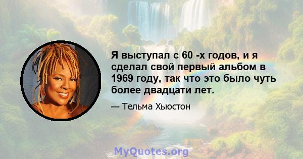 Я выступал с 60 -х годов, и я сделал свой первый альбом в 1969 году, так что это было чуть более двадцати лет.