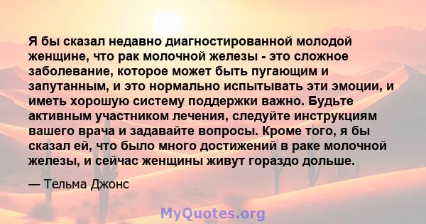 Я бы сказал недавно диагностированной молодой женщине, что рак молочной железы - это сложное заболевание, которое может быть пугающим и запутанным, и это нормально испытывать эти эмоции, и иметь хорошую систему