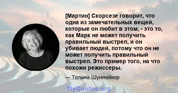 [Мартин] Скорсезе говорит, что одна из замечательных вещей, которые он любит в этом, - это то, как Марк не может получить правильный выстрел, и он убивает людей, потому что он не может получить правильный выстрел. Это