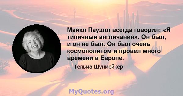 Майкл Пауэлл всегда говорил: «Я типичный англичанин». Он был, и он не был. Он был очень космополитом и провел много времени в Европе.