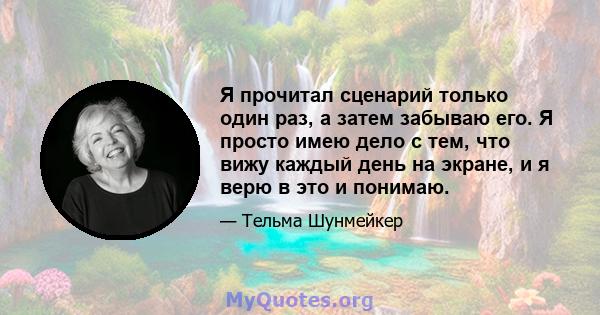 Я прочитал сценарий только один раз, а затем забываю его. Я просто имею дело с тем, что вижу каждый день на экране, и я верю в это и понимаю.