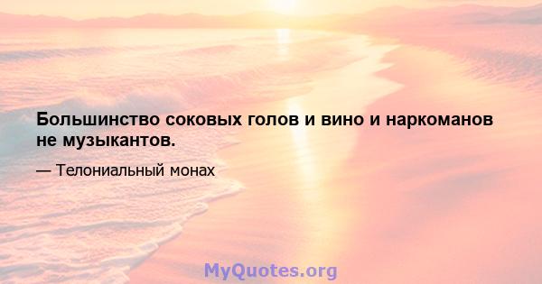 Большинство соковых голов и вино и наркоманов не музыкантов.