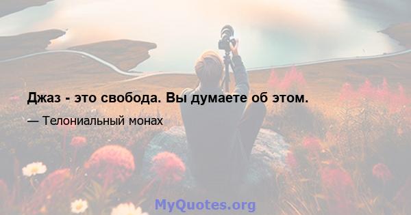 Джаз - это свобода. Вы думаете об этом.