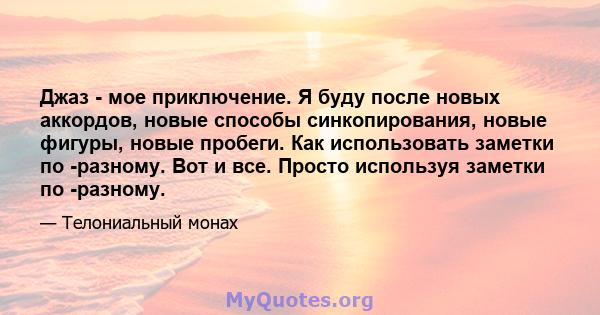 Джаз - мое приключение. Я буду после новых аккордов, новые способы синкопирования, новые фигуры, новые пробеги. Как использовать заметки по -разному. Вот и все. Просто используя заметки по -разному.