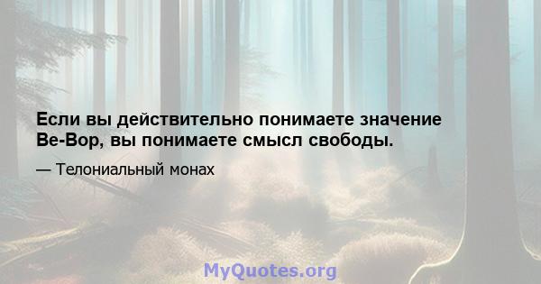 Если вы действительно понимаете значение Be-Bop, вы понимаете смысл свободы.