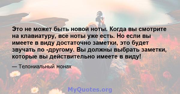 Это не может быть новой ноты. Когда вы смотрите на клавиатуру, все ноты уже есть. Но если вы имеете в виду достаточно заметки, это будет звучать по -другому. Вы должны выбрать заметки, которые вы действительно имеете в