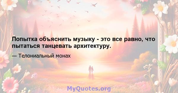 Попытка объяснить музыку - это все равно, что пытаться танцевать архитектуру.