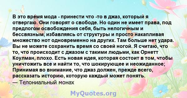 В это время мода - принести что -то в джаз, который я отвергаю. Они говорят о свободе. Но один не имеет права, под предлогом освобождения себя, быть нелогичным и бессвязным, избавляясь от структуры и просто накапливая