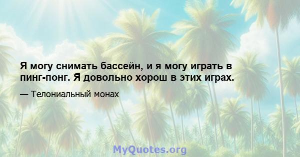 Я могу снимать бассейн, и я могу играть в пинг-понг. Я довольно хорош в этих играх.